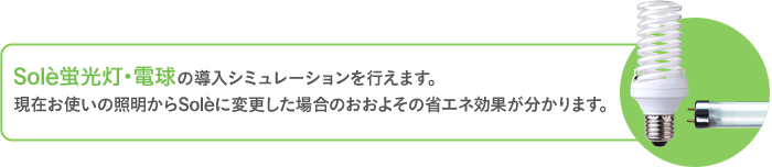 Sole蛍光灯・電球の導入シミュレーションを行えます。現在お使いの照明からSoleに変更した場合のおおよその省エネ効果が分かります。